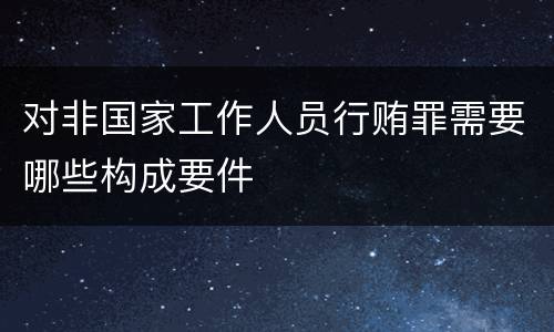 对非国家工作人员行贿罪需要哪些构成要件