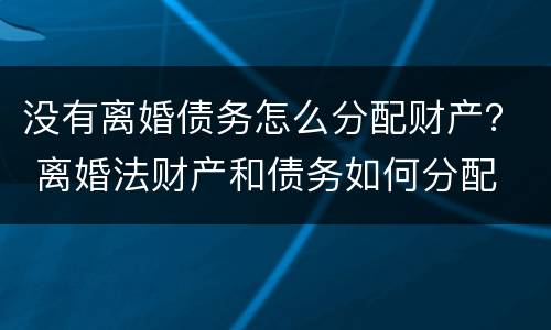 没有离婚债务怎么分配财产？ 离婚法财产和债务如何分配