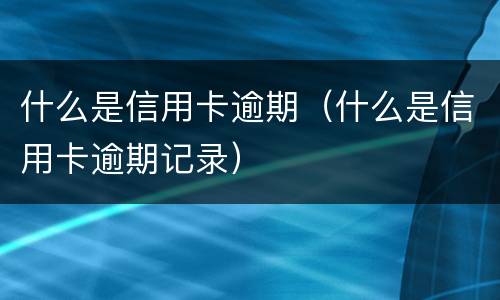 什么是信用卡逾期（什么是信用卡逾期记录）