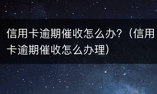 信用卡逾期催收怎么办?（信用卡逾期催收怎么办理）