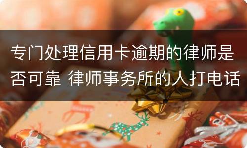 专门处理信用卡逾期的律师是否可靠 律师事务所的人打电话说信用卡逾期要起诉