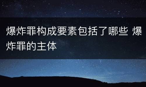 爆炸罪构成要素包括了哪些 爆炸罪的主体