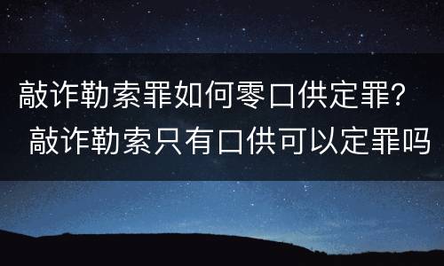 敲诈勒索罪如何零口供定罪？ 敲诈勒索只有口供可以定罪吗