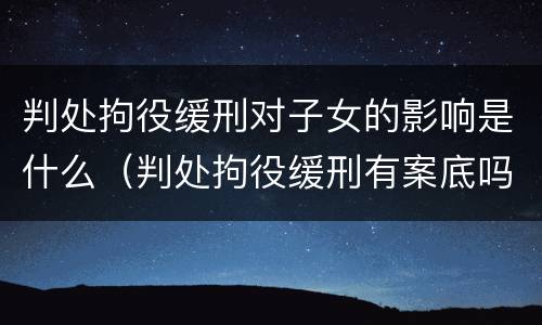 判处拘役缓刑对子女的影响是什么（判处拘役缓刑有案底吗）