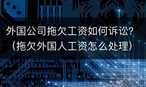 外国公司拖欠工资如何诉讼？（拖欠外国人工资怎么处理）