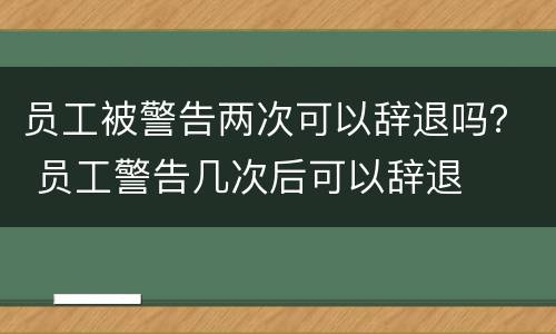 员工被警告两次可以辞退吗？ 员工警告几次后可以辞退