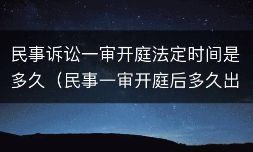 民事诉讼一审开庭法定时间是多久（民事一审开庭后多久出判决结果）