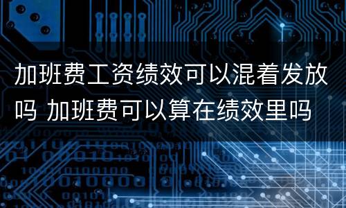 加班费工资绩效可以混着发放吗 加班费可以算在绩效里吗