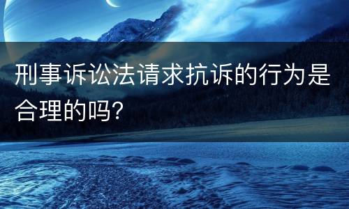 刑事诉讼法请求抗诉的行为是合理的吗？