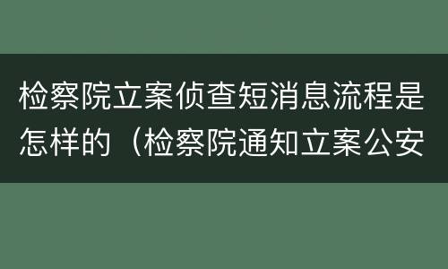 检察院立案侦查短消息流程是怎样的（检察院通知立案公安多久立案）