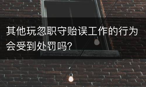 其他玩忽职守贻误工作的行为会受到处罚吗？