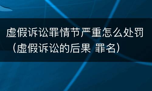 虚假诉讼罪情节严重怎么处罚（虚假诉讼的后果 罪名）