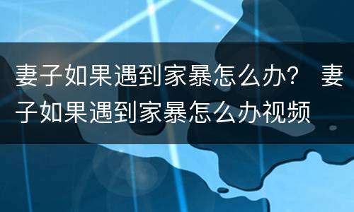 妻子如果遇到家暴怎么办？ 妻子如果遇到家暴怎么办视频