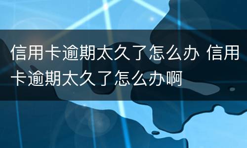 信用卡逾期太久了怎么办 信用卡逾期太久了怎么办啊