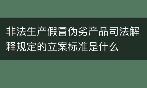 非法生产假冒伪劣产品司法解释规定的立案标准是什么