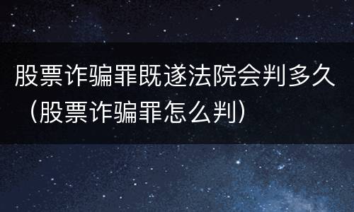 股票诈骗罪既遂法院会判多久（股票诈骗罪怎么判）