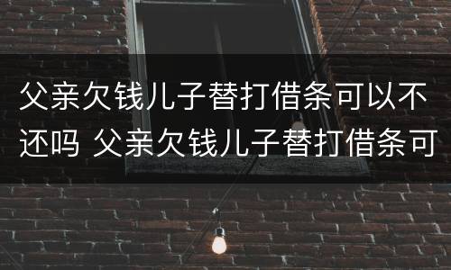 父亲欠钱儿子替打借条可以不还吗 父亲欠钱儿子替打借条可以不还吗怎么办