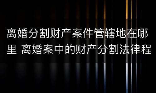 离婚分割财产案件管辖地在哪里 离婚案中的财产分割法律程序