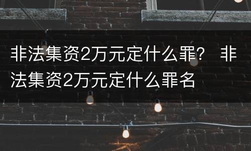 非法集资2万元定什么罪？ 非法集资2万元定什么罪名