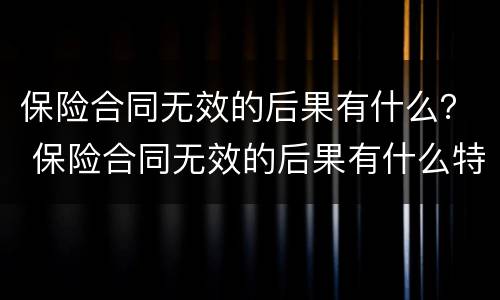 保险合同无效的后果有什么？ 保险合同无效的后果有什么特征