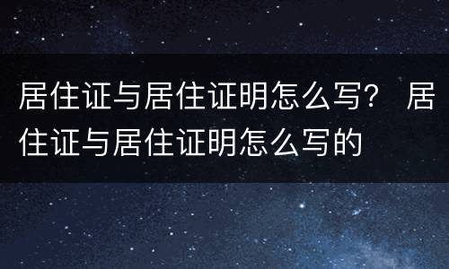 居住证与居住证明怎么写？ 居住证与居住证明怎么写的