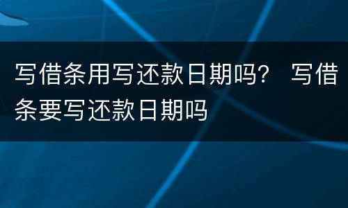 写借条用写还款日期吗？ 写借条要写还款日期吗