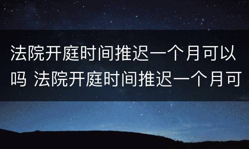 法院开庭时间推迟一个月可以吗 法院开庭时间推迟一个月可以吗