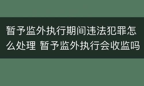 暂予监外执行期间违法犯罪怎么处理 暂予监外执行会收监吗