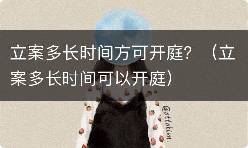 立案多长时间方可开庭？（立案多长时间可以开庭）