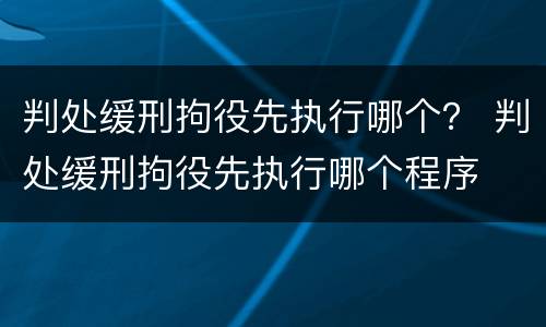 判处缓刑拘役先执行哪个？ 判处缓刑拘役先执行哪个程序