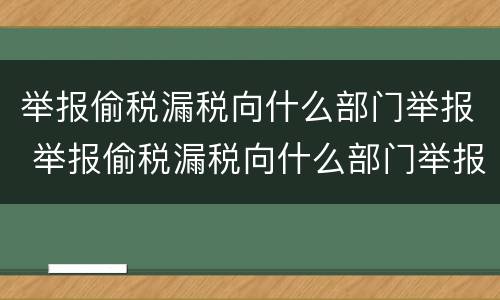 举报偷税漏税向什么部门举报 举报偷税漏税向什么部门举报电话