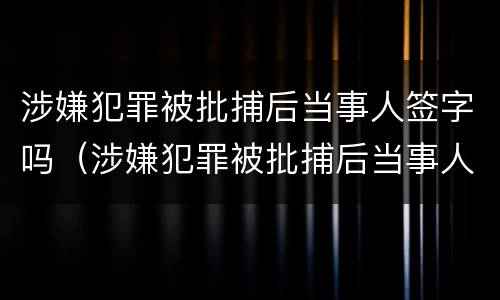 涉嫌犯罪被批捕后当事人签字吗（涉嫌犯罪被批捕后当事人签字吗怎么写）