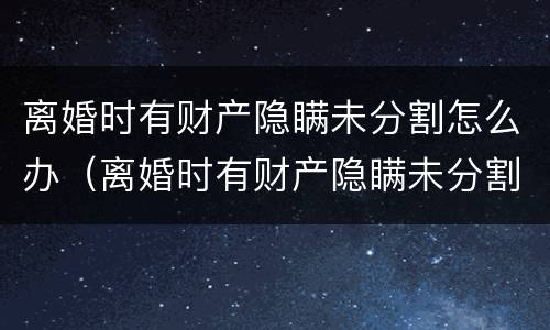 离婚时有财产隐瞒未分割怎么办（离婚时有财产隐瞒未分割怎么办呢）