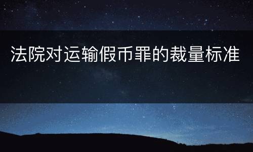 法院对运输假币罪的裁量标准