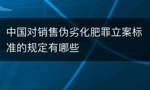 中国对销售伪劣化肥罪立案标准的规定有哪些