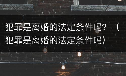 犯罪是离婚的法定条件吗？（犯罪是离婚的法定条件吗）