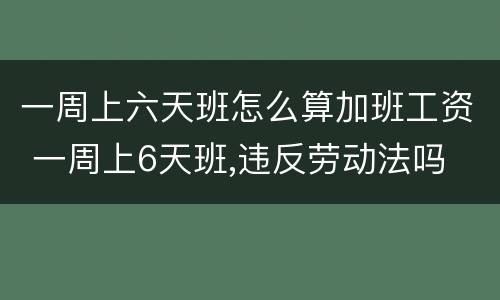 一周上六天班怎么算加班工资 一周上6天班,违反劳动法吗