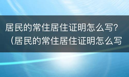 居民的常住居住证明怎么写？（居民的常住居住证明怎么写模板）