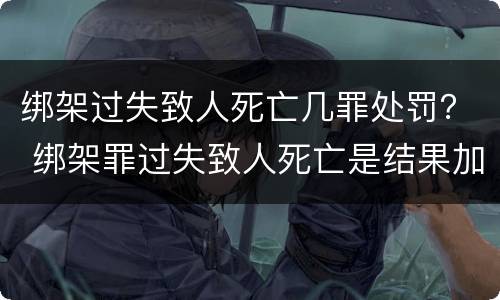 绑架过失致人死亡几罪处罚？ 绑架罪过失致人死亡是结果加重犯吗