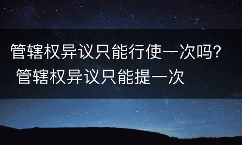 管辖权异议只能行使一次吗？ 管辖权异议只能提一次