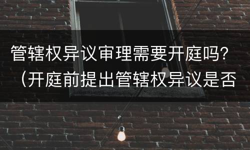 管辖权异议审理需要开庭吗？（开庭前提出管辖权异议是否可以开庭）