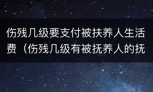 伤残几级要支付被扶养人生活费（伤残几级有被抚养人的抚养费）