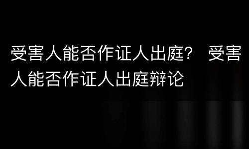 受害人能否作证人出庭？ 受害人能否作证人出庭辩论