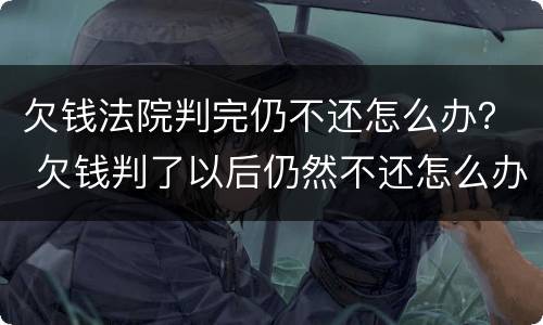 欠钱法院判完仍不还怎么办？ 欠钱判了以后仍然不还怎么办