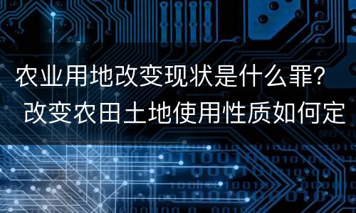 农业用地改变现状是什么罪？ 改变农田土地使用性质如何定罪