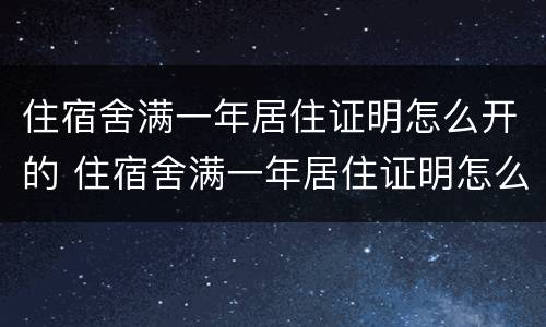 住宿舍满一年居住证明怎么开的 住宿舍满一年居住证明怎么开的呢