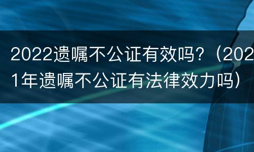 2022遗嘱不公证有效吗?（2021年遗嘱不公证有法律效力吗）