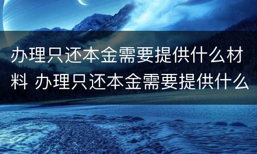 办理只还本金需要提供什么材料 办理只还本金需要提供什么材料呢