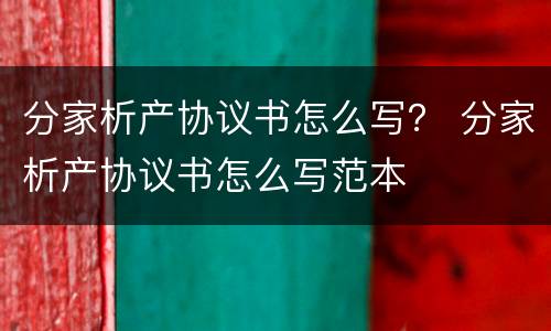 分家析产协议书怎么写？ 分家析产协议书怎么写范本