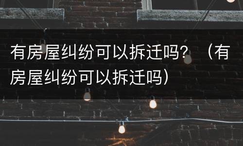 有房屋纠纷可以拆迁吗？（有房屋纠纷可以拆迁吗）